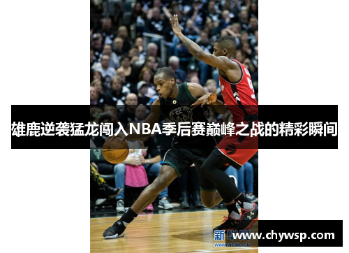 雄鹿逆袭猛龙闯入NBA季后赛巅峰之战的精彩瞬间